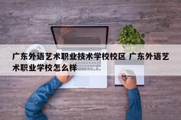 广东外语艺术职业技术学校校区 广东外语艺术职业学校怎么样-第1张图片-江苏在职研究生招生信息网