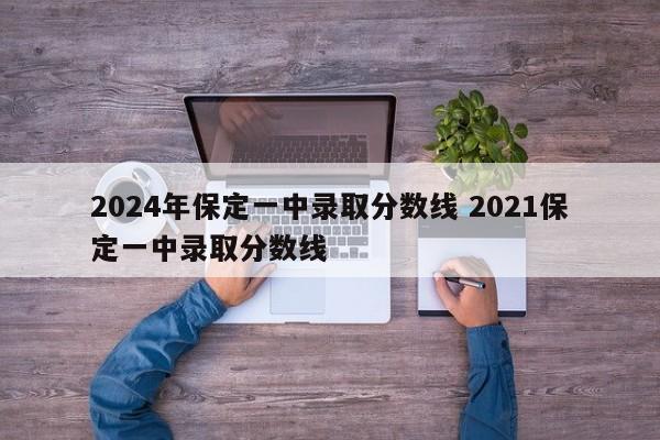 2024年保定一中录取分数线 2021保定一中录取分数线