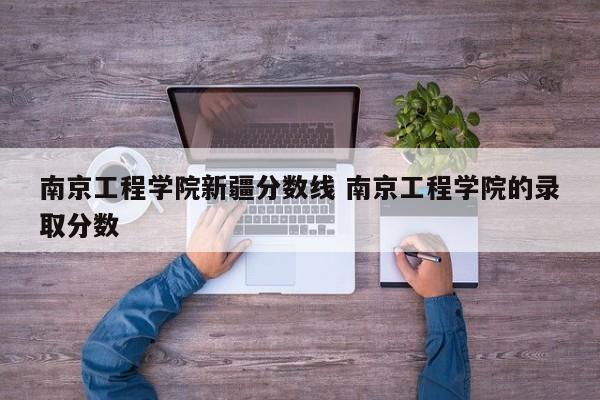 南京工程学院新疆分数线 南京工程学院的录取分数