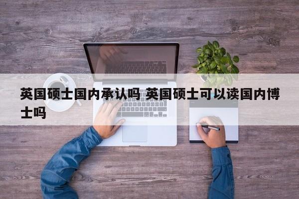 英国硕士国内承认吗 英国硕士可以读国内博士吗