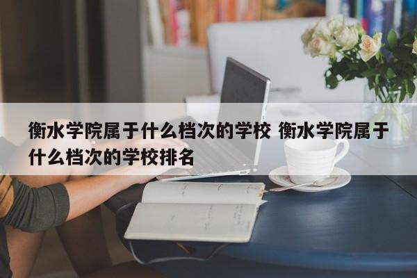 衡水学院属于什么档次的学校 衡水学院属于什么档次的学校排名