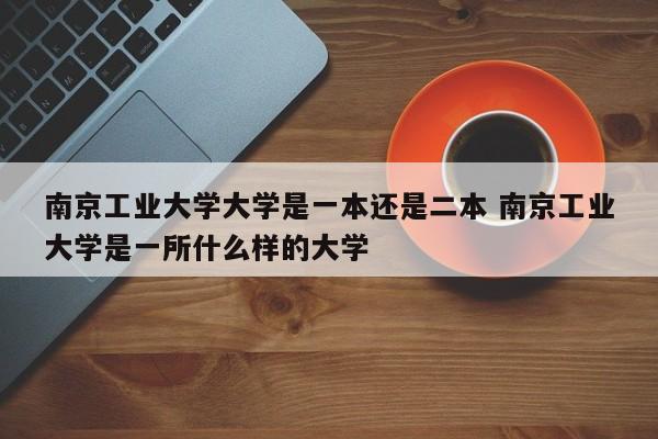 南京工业大学大学是一本还是二本 南京工业大学是一所什么样的大学