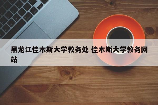 黑龙江佳木斯大学教务处 佳木斯大学教务网站-第1张图片-江苏在职研究生招生信息网