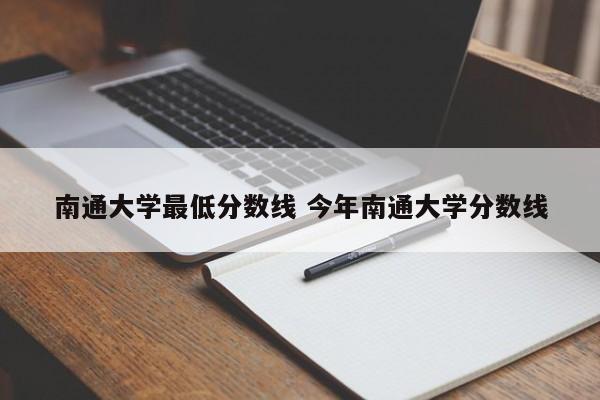 南通大学最低分数线 今年南通大学分数线