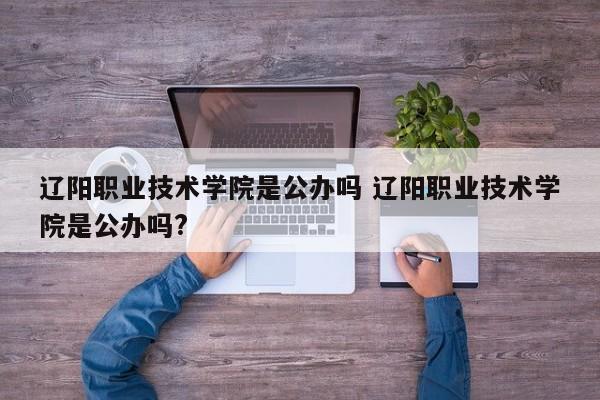 辽阳职业技术学院是公办吗 辽阳职业技术学院是公办吗?-第1张图片-江苏在职研究生招生信息网