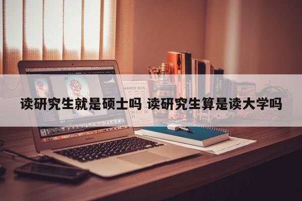 读研究生就是硕士吗 读研究生算是读大学吗