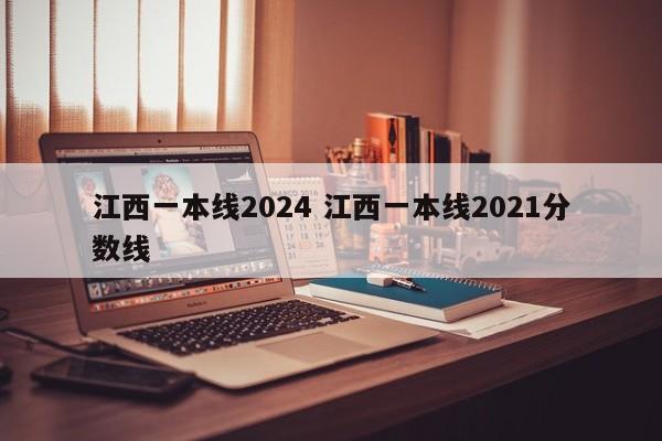 江西一本线2024 江西一本线2021分数线