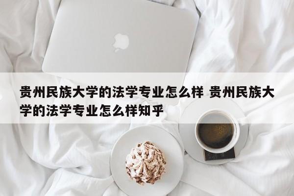 贵州民族大学的法学专业怎么样 贵州民族大学的法学专业怎么样知乎