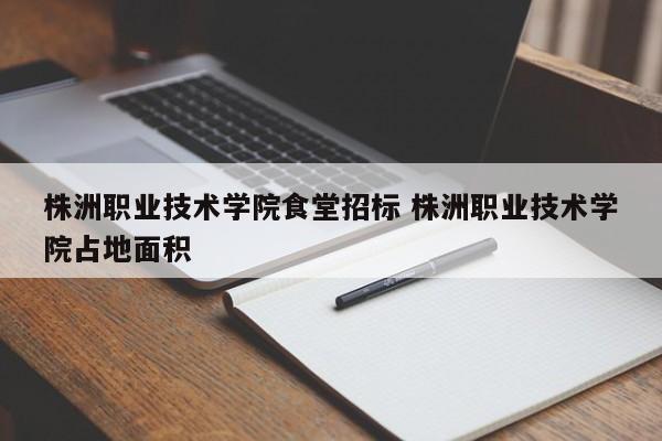 株洲职业技术学院食堂招标 株洲职业技术学院占地面积