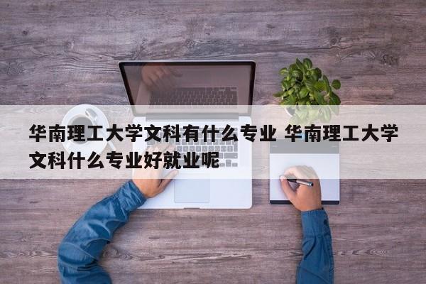 华南理工大学文科有什么专业 华南理工大学文科什么专业好就业呢