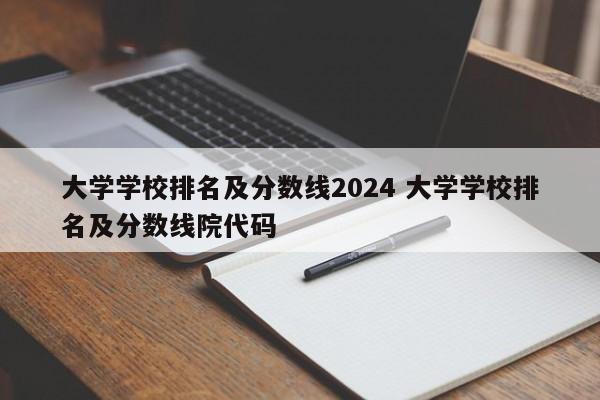 大学学校排名及分数线2024 大学学校排名及分数线院代码