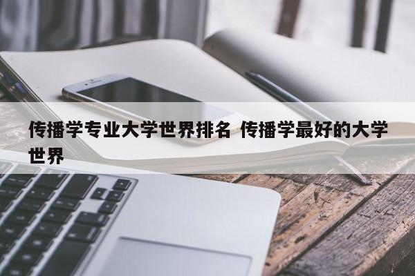 传播学专业大学世界排名 传播学最好的大学世界