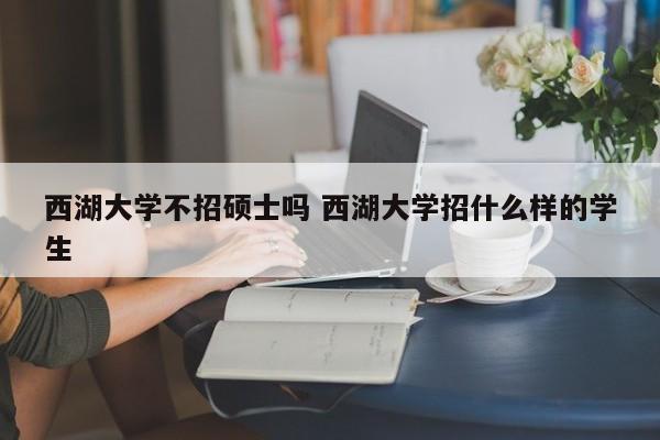 西湖大学不招硕士吗 西湖大学招什么样的学生