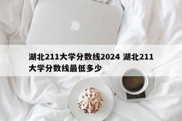 湖北211大学分数线2024 湖北211大学分数线最低多少