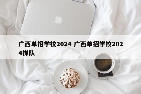 广西单招学校2024 广西单招学校2024梯队