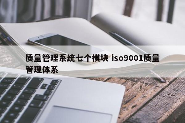 质量管理系统七个模块 iso9001质量管理体系-第1张图片-江苏在职研究生招生信息网