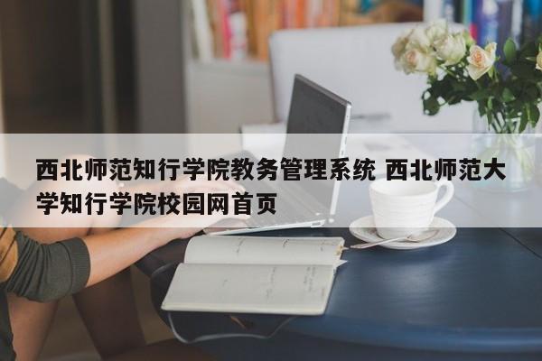 西北师范知行学院教务管理系统 西北师范大学知行学院校园网首页