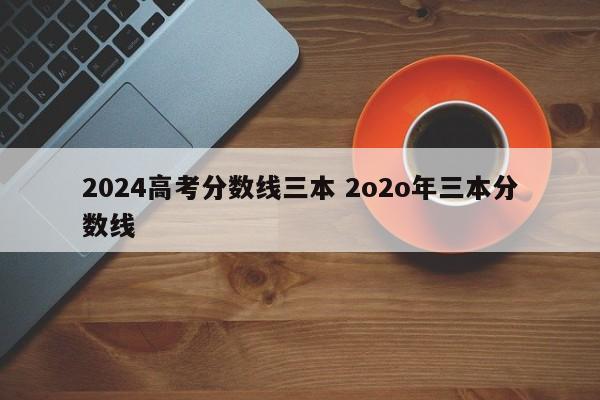 2024高考分数线三本 2o2o年三本分数线-第1张图片-江苏在职研究生招生信息网