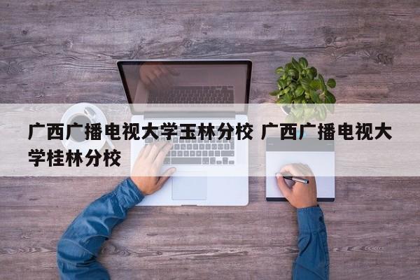 广西广播电视大学玉林分校 广西广播电视大学桂林分校-第1张图片-江苏在职研究生招生信息网