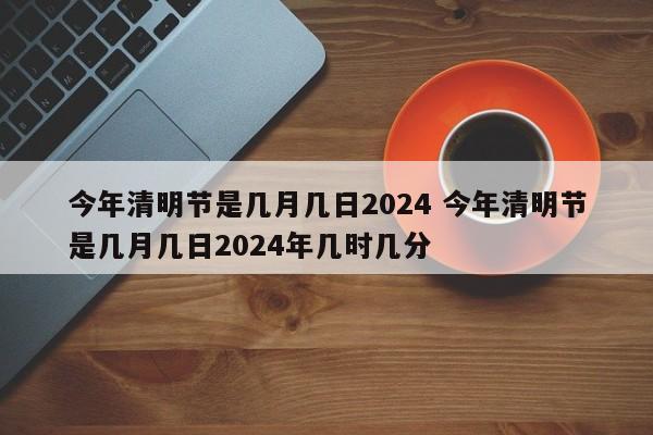 今年清明节是几月几日2024 今年清明节是几月几日2024年几时几分-第1张图片-江苏在职研究生招生信息网