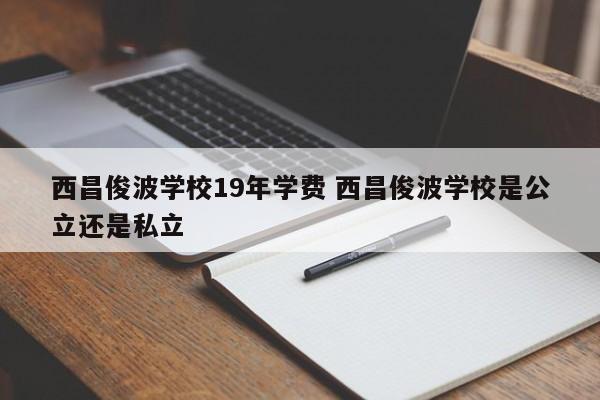 西昌俊波学校19年学费 西昌俊波学校是公立还是私立-第1张图片-江苏在职研究生招生信息网