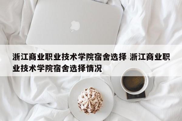 浙江商业职业技术学院宿舍选择 浙江商业职业技术学院宿舍选择情况-第1张图片-江苏在职研究生招生信息网