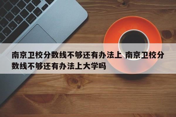 南京卫校分数线不够还有办法上 南京卫校分数线不够还有办法上大学吗-第1张图片-江苏在职研究生招生信息网