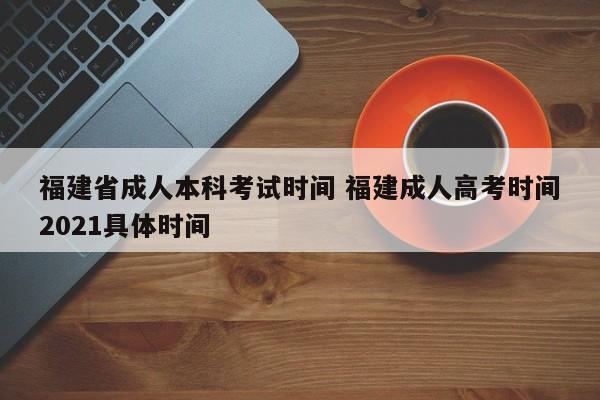 福建省成人本科考试时间 福建成人高考时间2021具体时间-第1张图片-江苏在职研究生招生信息网