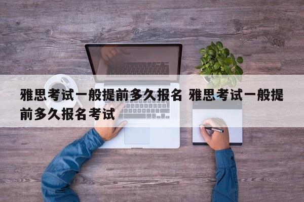 雅思考试一般提前多久报名 雅思考试一般提前多久报名考试