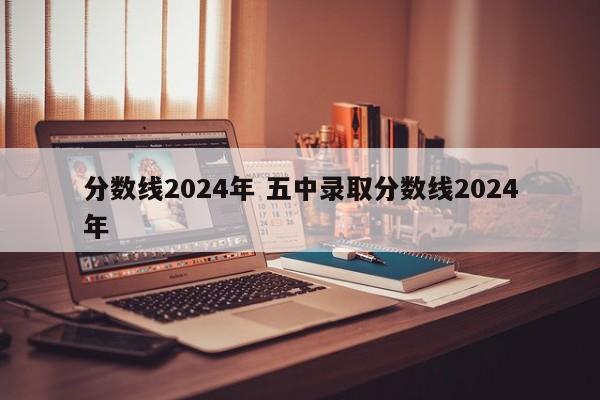 分数线2024年 五中录取分数线2024年