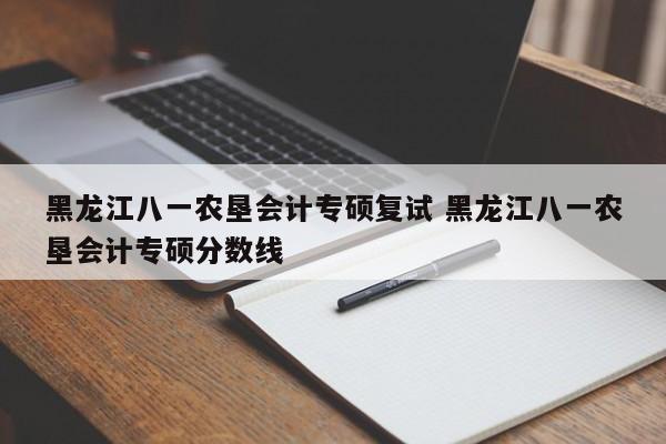 黑龙江八一农垦会计专硕复试 黑龙江八一农垦会计专硕分数线