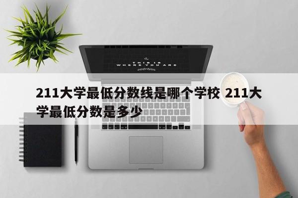 211大学最低分数线是哪个学校 211大学最低分数是多少-第1张图片-江苏在职研究生招生信息网