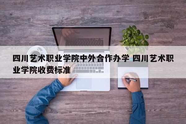 四川艺术职业学院中外合作办学 四川艺术职业学院收费标准-第1张图片-江苏在职研究生招生信息网