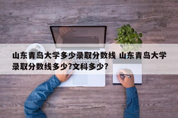 山东青岛大学多少录取分数线 山东青岛大学录取分数线多少?文科多少?-第1张图片-江苏在职研究生招生信息网