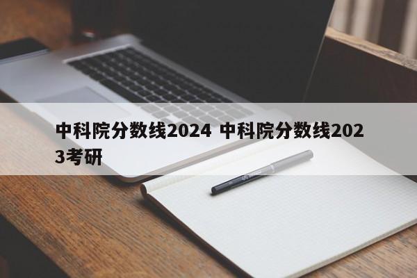 中科院分数线2024 中科院分数线2023考研