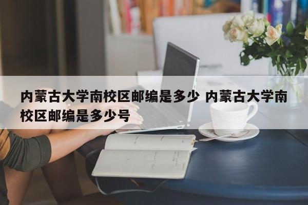 内蒙古大学南校区邮编是多少 内蒙古大学南校区邮编是多少号-第1张图片-江苏在职研究生招生信息网