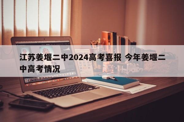 江苏姜堰二中2024高考喜报 今年姜堰二中高考情况