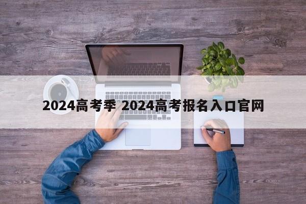 2024高考季 2024高考报名入口官网