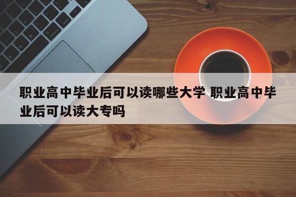 职业高中毕业后可以读哪些大学 职业高中毕业后可以读大专吗