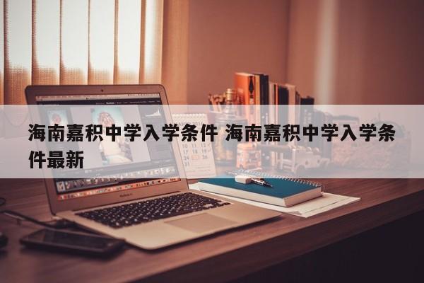 海南嘉积中学入学条件 海南嘉积中学入学条件最新-第1张图片-江苏在职研究生招生信息网