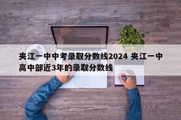 夹江一中中考录取分数线2024 夹江一中高中部近3年的录取分数线