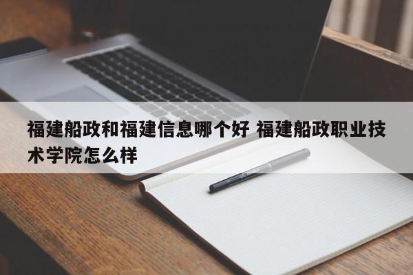 福建船政和福建信息哪个好 福建船政职业技术学院怎么样-第1张图片-江苏在职研究生招生信息网