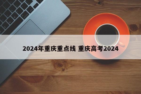 2024年重庆重点线 重庆高考2024