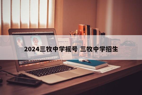 2024三牧中学摇号 三牧中学招生-第1张图片-江苏在职研究生招生信息网