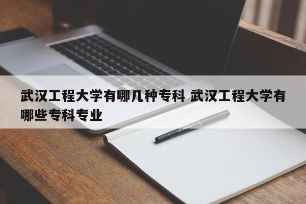 武汉工程大学有哪几种专科 武汉工程大学有哪些专科专业-第1张图片-江苏在职研究生招生信息网