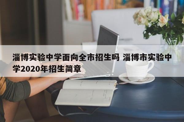 淄博实验中学面向全市招生吗 淄博市实验中学2020年招生简章-第1张图片-江苏在职研究生招生信息网