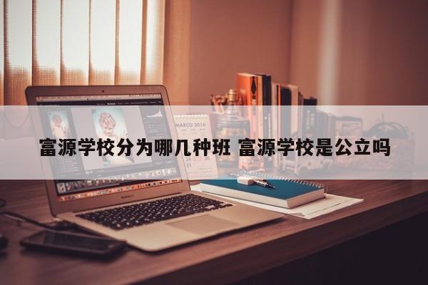 富源学校分为哪几种班 富源学校是公立吗