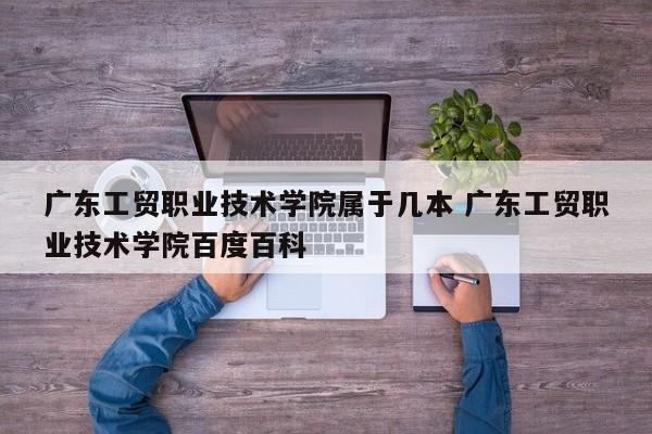 广东工贸职业技术学院属于几本 广东工贸职业技术学院百度百科