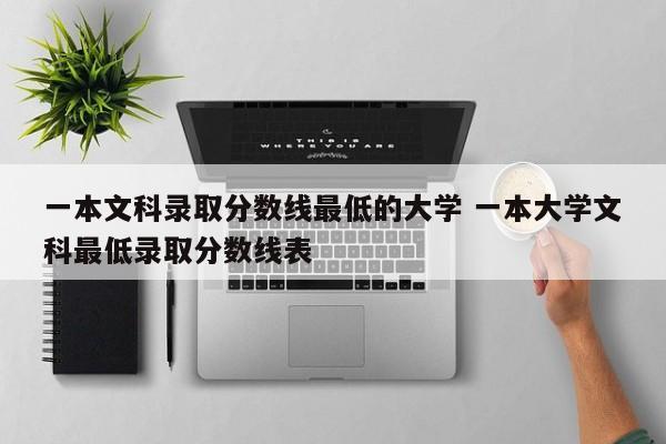 一本文科录取分数线最低的大学 一本大学文科最低录取分数线表