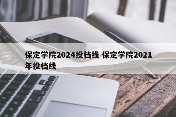 保定学院2024投档线 保定学院2021年投档线-第1张图片-江苏在职研究生招生信息网